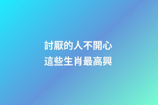 討厭的人不開心 這些生肖最高興